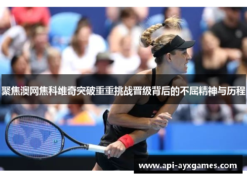 聚焦澳网焦科维奇突破重重挑战晋级背后的不屈精神与历程