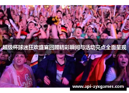 超级杯球迷狂欢盛宴回顾精彩瞬间与活动亮点全面呈现