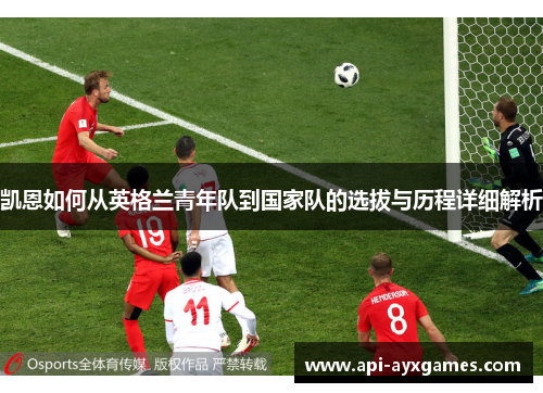 凯恩如何从英格兰青年队到国家队的选拔与历程详细解析