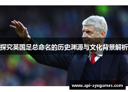 探究英国足总命名的历史渊源与文化背景解析