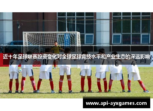 近十年足球联赛投资变化对全球足球竞技水平和产业生态的深远影响