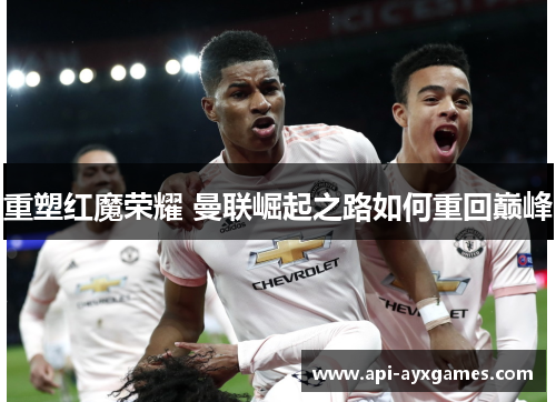 重塑红魔荣耀 曼联崛起之路如何重回巅峰