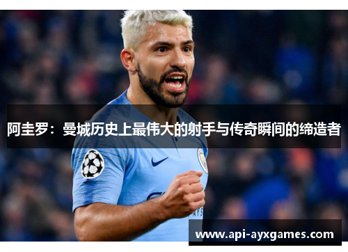 阿圭罗：曼城历史上最伟大的射手与传奇瞬间的缔造者
