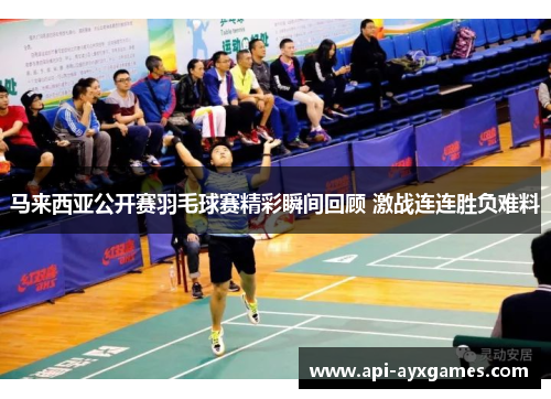 马来西亚公开赛羽毛球赛精彩瞬间回顾 激战连连胜负难料