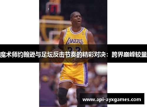 魔术师约翰逊与足坛反击节奏的精彩对决：跨界巅峰较量