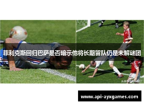 菲利克斯回归巴萨是否暗示他将长期留队仍是未解谜团