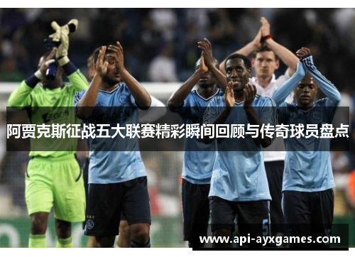阿贾克斯征战五大联赛精彩瞬间回顾与传奇球员盘点