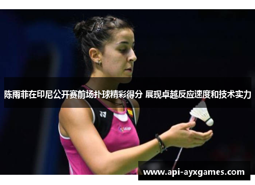 陈雨菲在印尼公开赛前场扑球精彩得分 展现卓越反应速度和技术实力