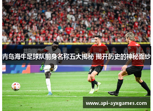 青岛海牛足球队前身名称五大揭秘 揭开历史的神秘面纱
