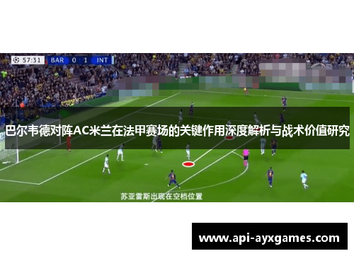 巴尔韦德对阵AC米兰在法甲赛场的关键作用深度解析与战术价值研究