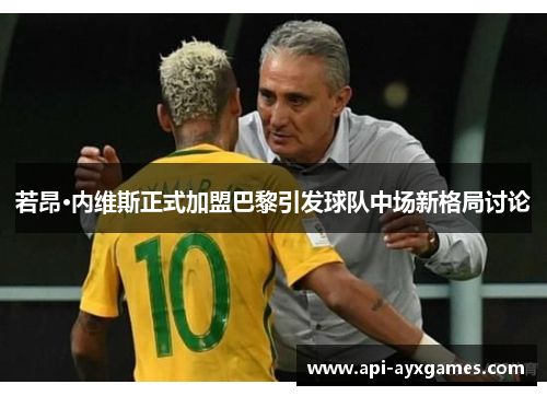 若昂·内维斯正式加盟巴黎引发球队中场新格局讨论